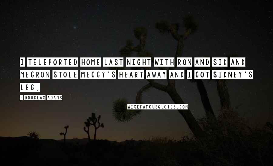 Douglas Adams Quotes: I teleported home last night with Ron and Sid and MegRon stole Meggy's heart away and I got Sidney's leg.