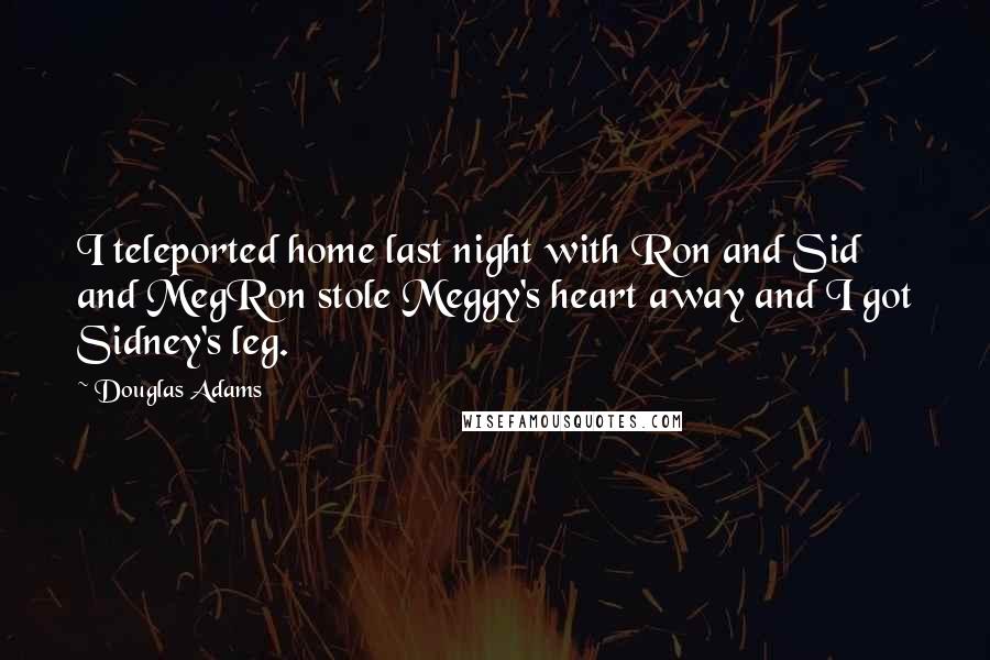 Douglas Adams Quotes: I teleported home last night with Ron and Sid and MegRon stole Meggy's heart away and I got Sidney's leg.