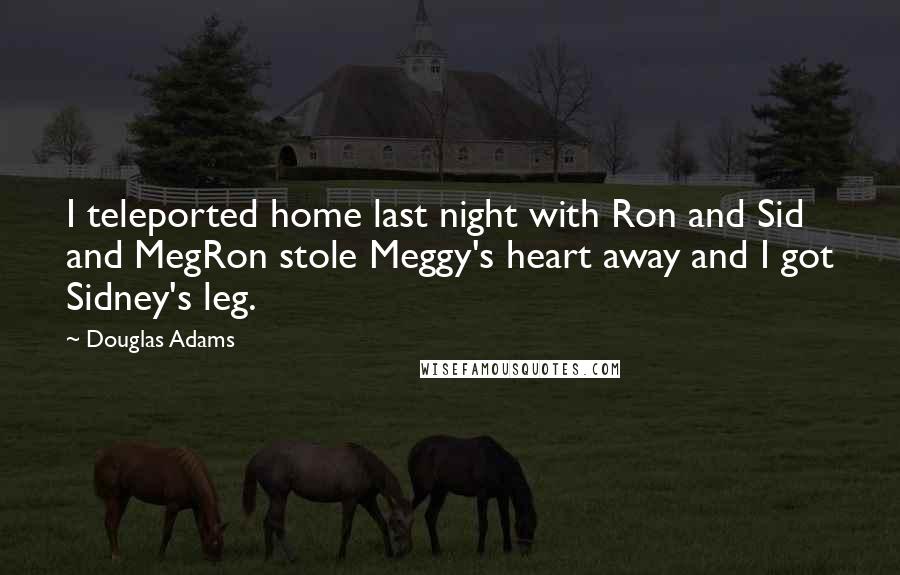 Douglas Adams Quotes: I teleported home last night with Ron and Sid and MegRon stole Meggy's heart away and I got Sidney's leg.