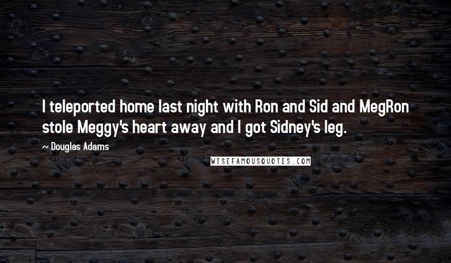 Douglas Adams Quotes: I teleported home last night with Ron and Sid and MegRon stole Meggy's heart away and I got Sidney's leg.