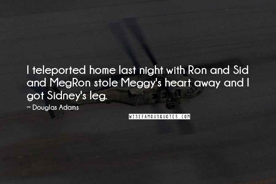 Douglas Adams Quotes: I teleported home last night with Ron and Sid and MegRon stole Meggy's heart away and I got Sidney's leg.