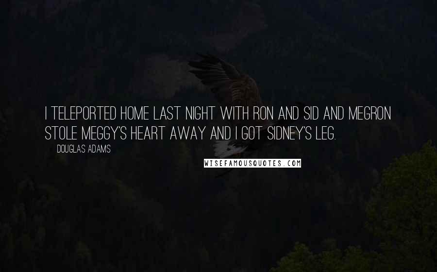 Douglas Adams Quotes: I teleported home last night with Ron and Sid and MegRon stole Meggy's heart away and I got Sidney's leg.