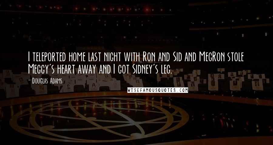 Douglas Adams Quotes: I teleported home last night with Ron and Sid and MegRon stole Meggy's heart away and I got Sidney's leg.