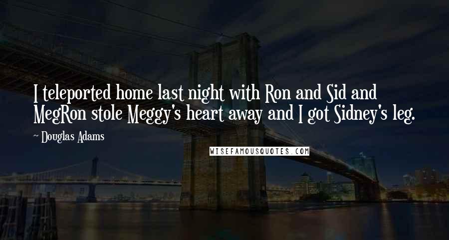 Douglas Adams Quotes: I teleported home last night with Ron and Sid and MegRon stole Meggy's heart away and I got Sidney's leg.