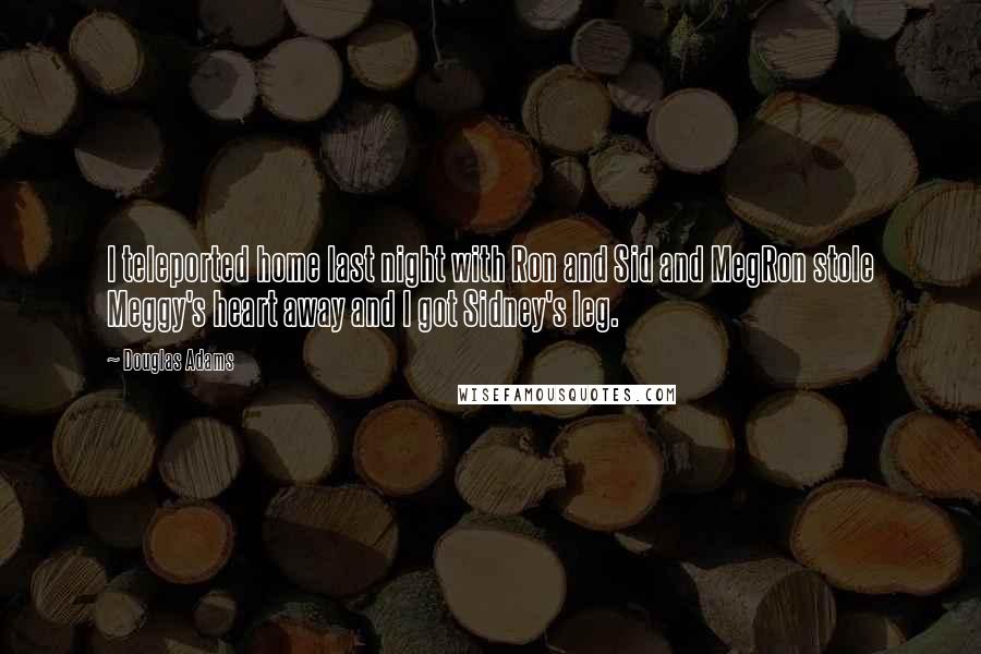 Douglas Adams Quotes: I teleported home last night with Ron and Sid and MegRon stole Meggy's heart away and I got Sidney's leg.