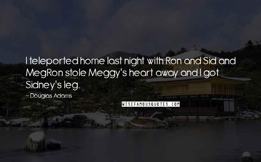 Douglas Adams Quotes: I teleported home last night with Ron and Sid and MegRon stole Meggy's heart away and I got Sidney's leg.