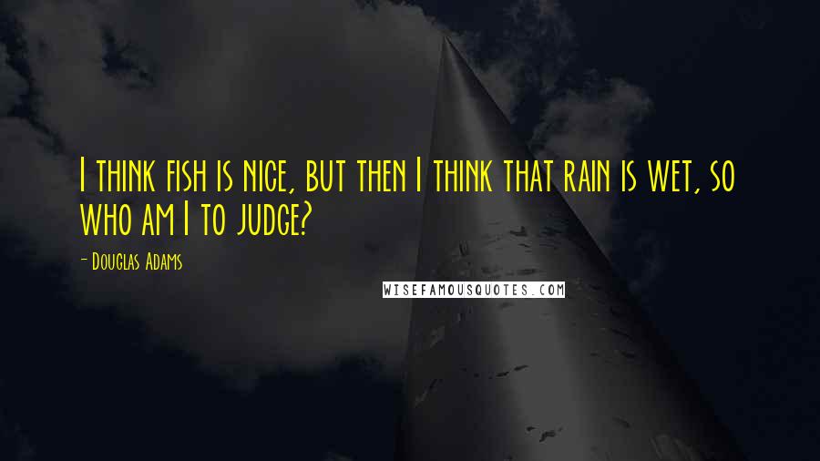 Douglas Adams Quotes: I think fish is nice, but then I think that rain is wet, so who am I to judge?