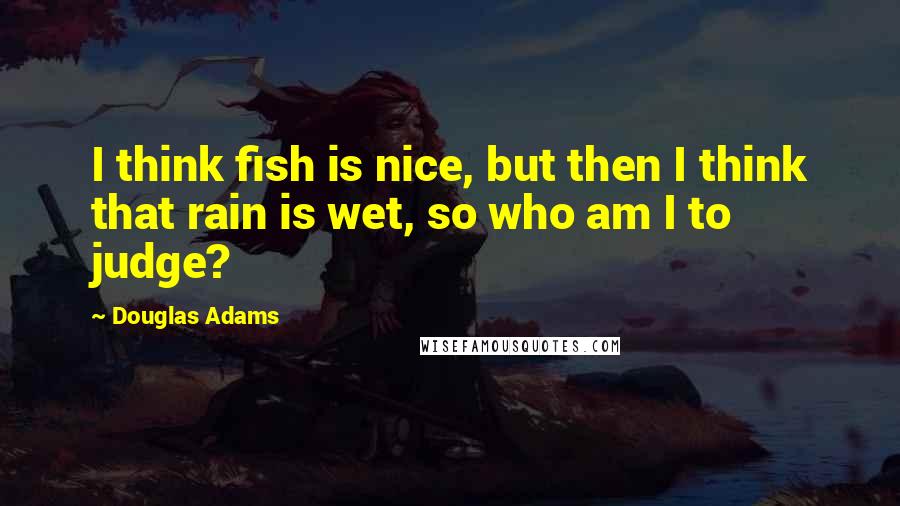 Douglas Adams Quotes: I think fish is nice, but then I think that rain is wet, so who am I to judge?
