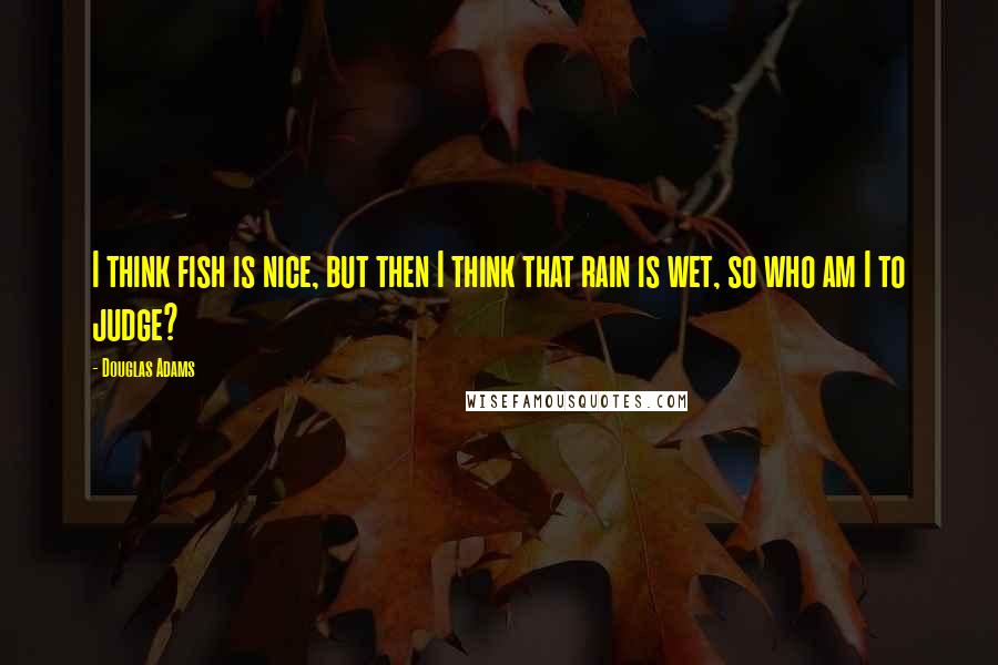 Douglas Adams Quotes: I think fish is nice, but then I think that rain is wet, so who am I to judge?