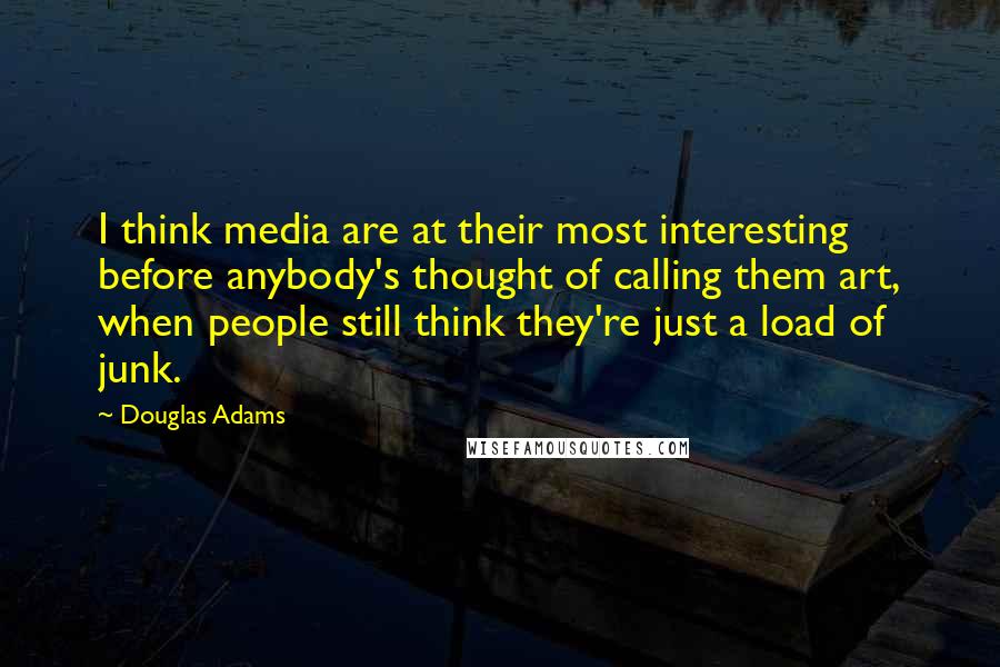 Douglas Adams Quotes: I think media are at their most interesting before anybody's thought of calling them art, when people still think they're just a load of junk.