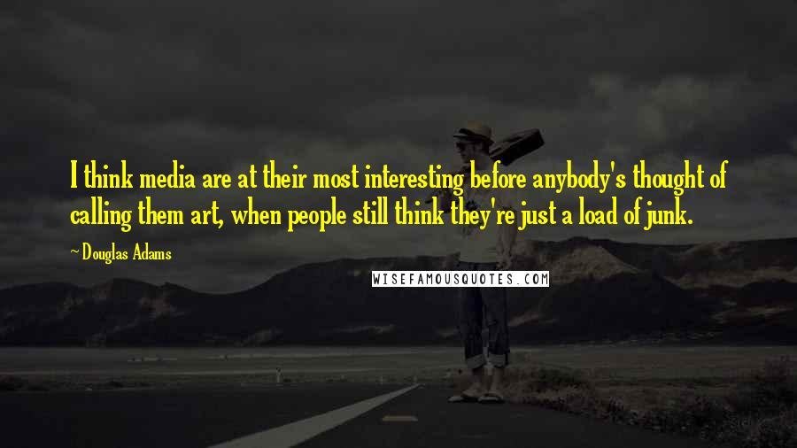 Douglas Adams Quotes: I think media are at their most interesting before anybody's thought of calling them art, when people still think they're just a load of junk.
