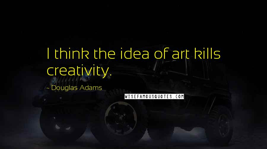 Douglas Adams Quotes: I think the idea of art kills creativity.