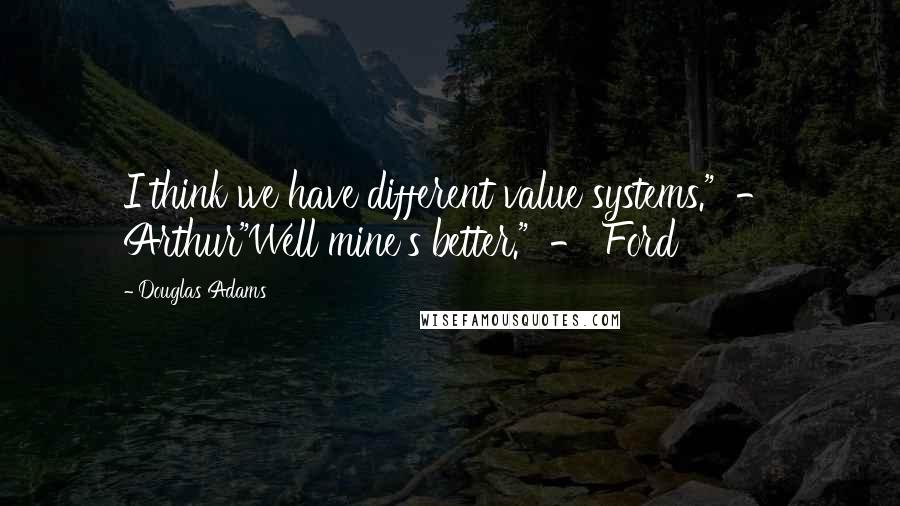 Douglas Adams Quotes: I think we have different value systems." - Arthur"Well mine's better." - Ford