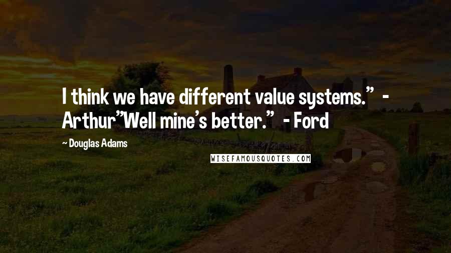 Douglas Adams Quotes: I think we have different value systems."  - Arthur"Well mine's better."  - Ford