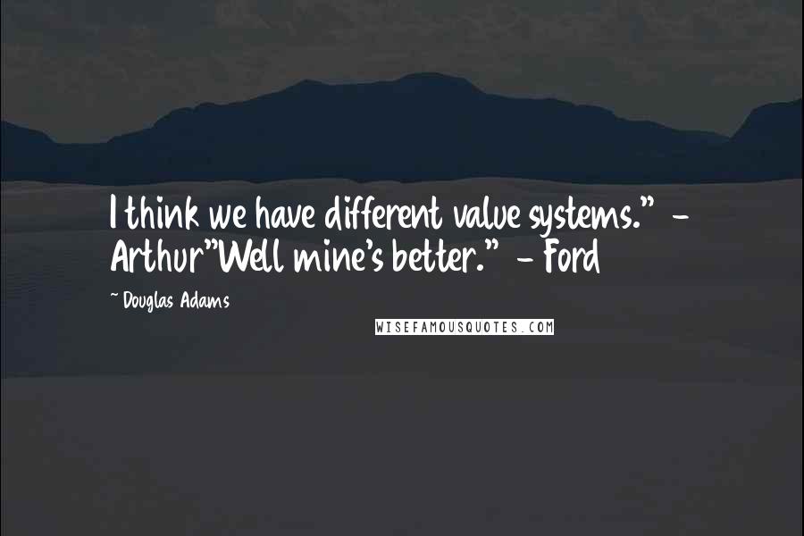 Douglas Adams Quotes: I think we have different value systems."  - Arthur"Well mine's better."  - Ford