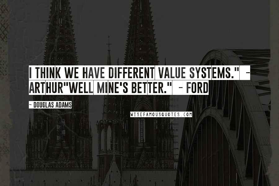 Douglas Adams Quotes: I think we have different value systems."  - Arthur"Well mine's better."  - Ford