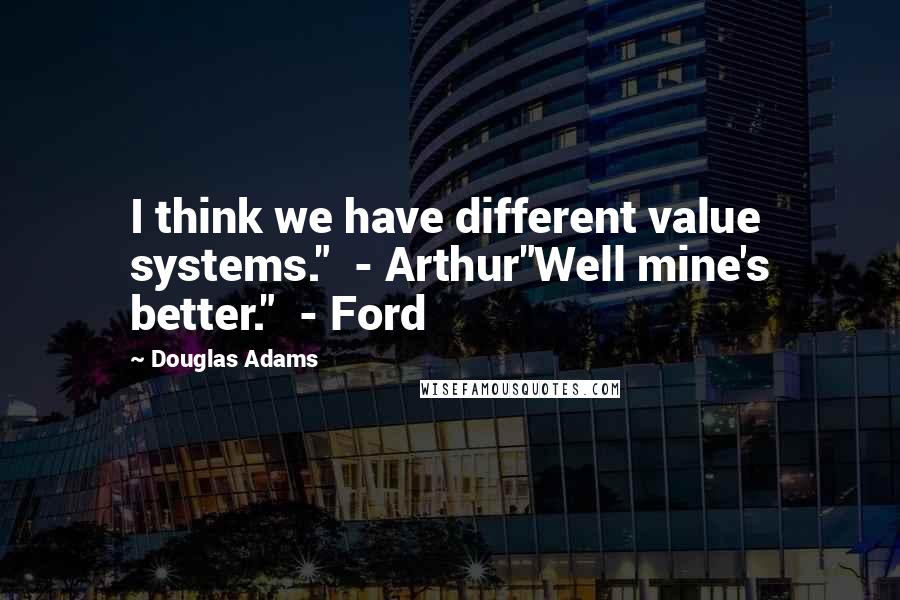 Douglas Adams Quotes: I think we have different value systems."  - Arthur"Well mine's better."  - Ford