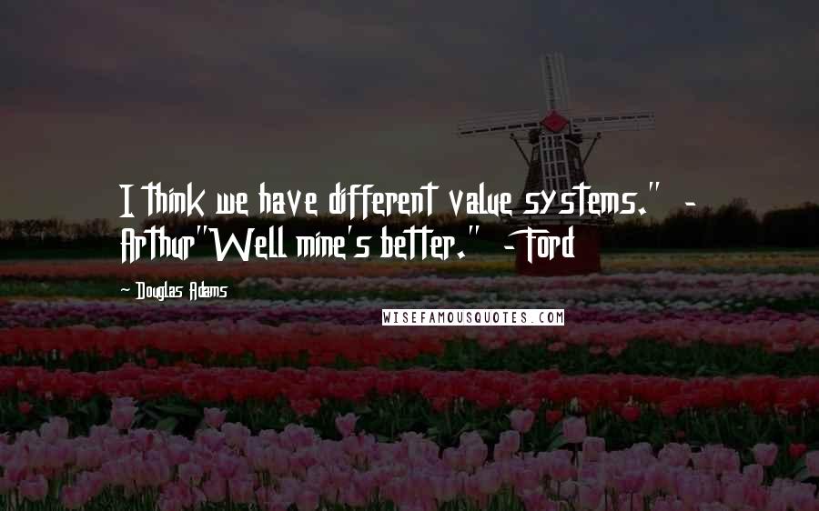 Douglas Adams Quotes: I think we have different value systems."  - Arthur"Well mine's better."  - Ford