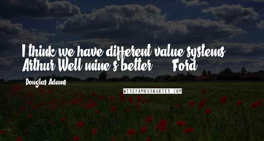 Douglas Adams Quotes: I think we have different value systems."  - Arthur"Well mine's better."  - Ford