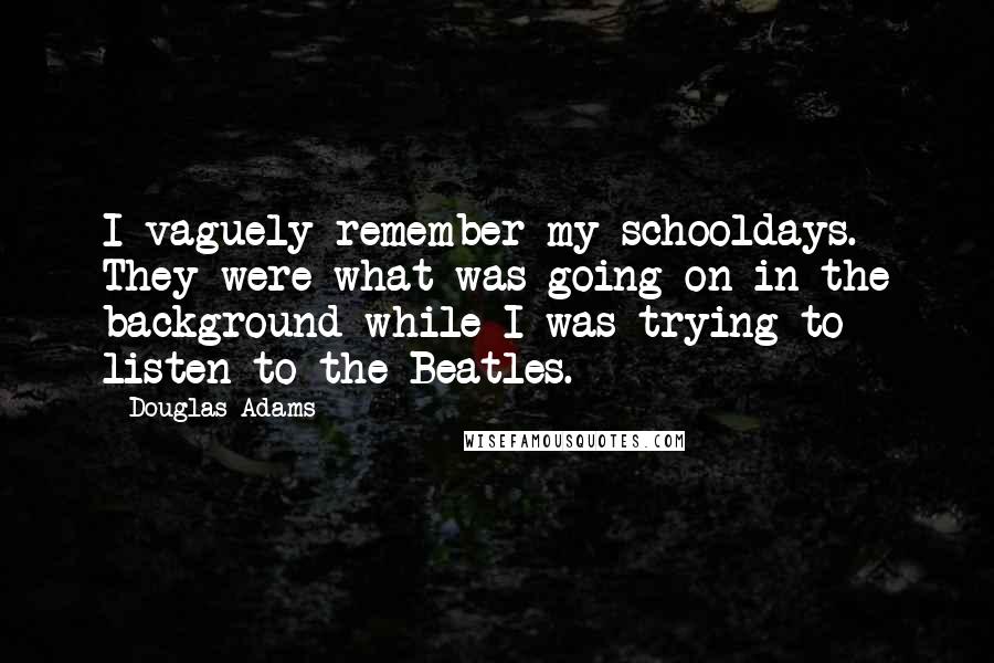 Douglas Adams Quotes: I vaguely remember my schooldays. They were what was going on in the background while I was trying to listen to the Beatles.