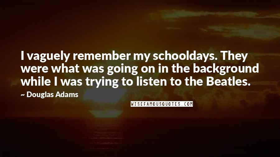 Douglas Adams Quotes: I vaguely remember my schooldays. They were what was going on in the background while I was trying to listen to the Beatles.