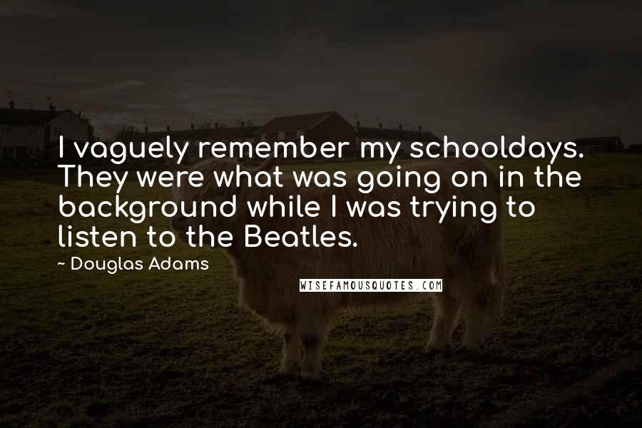 Douglas Adams Quotes: I vaguely remember my schooldays. They were what was going on in the background while I was trying to listen to the Beatles.