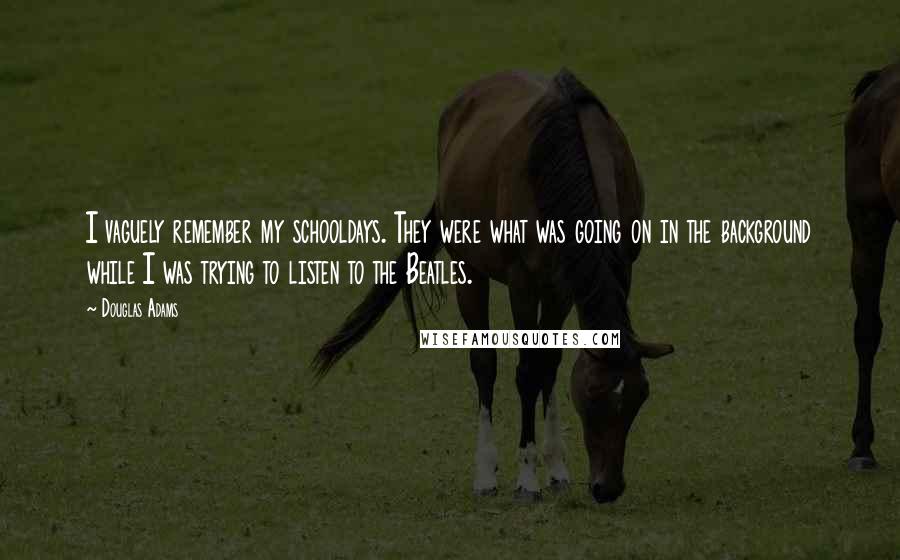 Douglas Adams Quotes: I vaguely remember my schooldays. They were what was going on in the background while I was trying to listen to the Beatles.