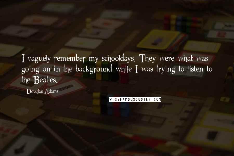 Douglas Adams Quotes: I vaguely remember my schooldays. They were what was going on in the background while I was trying to listen to the Beatles.