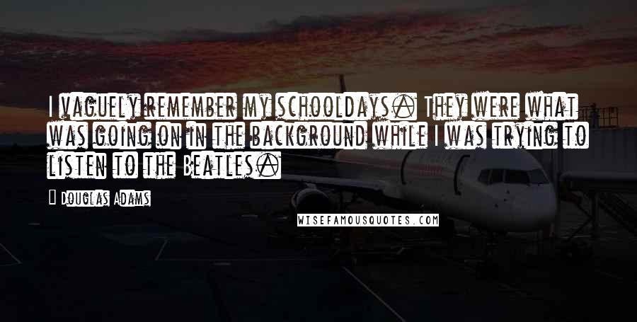 Douglas Adams Quotes: I vaguely remember my schooldays. They were what was going on in the background while I was trying to listen to the Beatles.