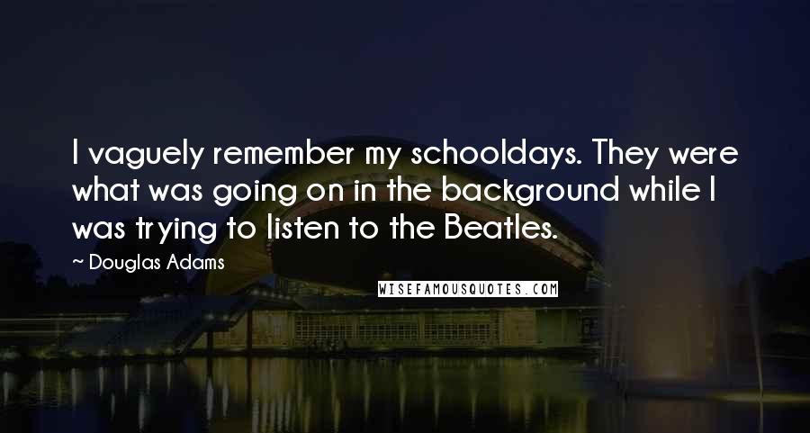 Douglas Adams Quotes: I vaguely remember my schooldays. They were what was going on in the background while I was trying to listen to the Beatles.