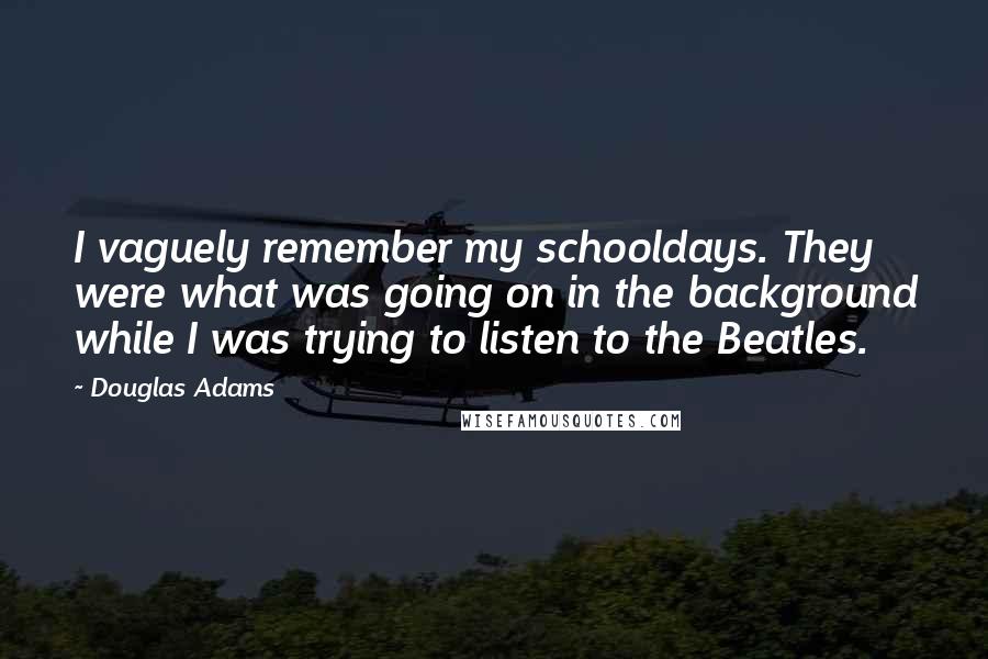 Douglas Adams Quotes: I vaguely remember my schooldays. They were what was going on in the background while I was trying to listen to the Beatles.