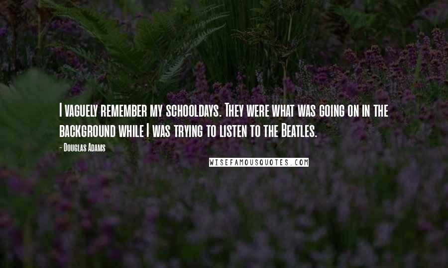 Douglas Adams Quotes: I vaguely remember my schooldays. They were what was going on in the background while I was trying to listen to the Beatles.