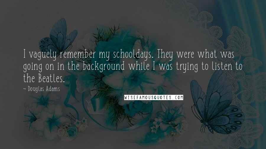 Douglas Adams Quotes: I vaguely remember my schooldays. They were what was going on in the background while I was trying to listen to the Beatles.