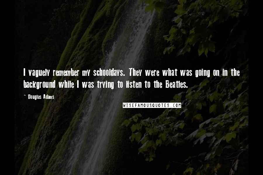 Douglas Adams Quotes: I vaguely remember my schooldays. They were what was going on in the background while I was trying to listen to the Beatles.