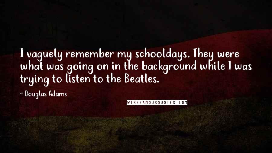 Douglas Adams Quotes: I vaguely remember my schooldays. They were what was going on in the background while I was trying to listen to the Beatles.