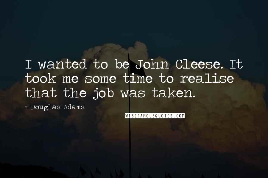 Douglas Adams Quotes: I wanted to be John Cleese. It took me some time to realise that the job was taken.