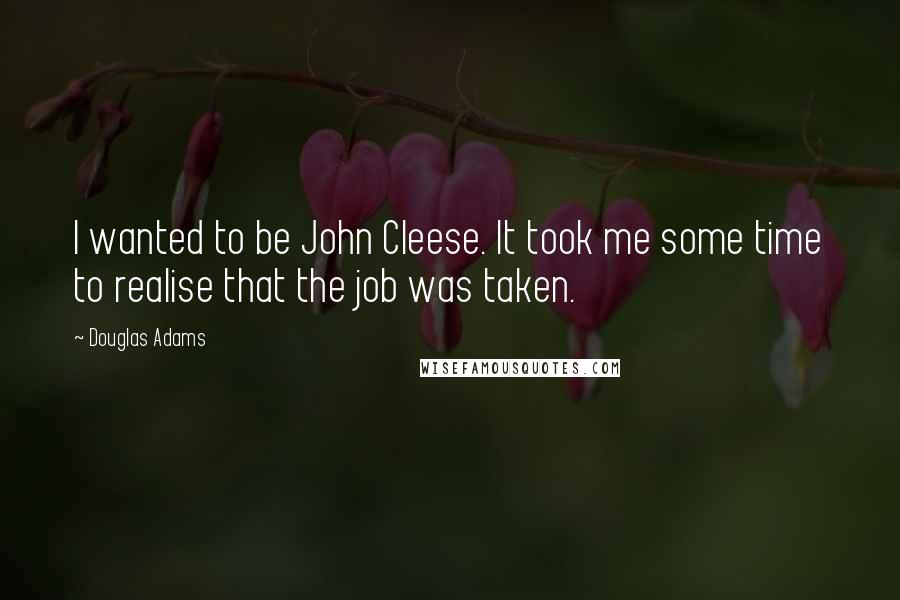 Douglas Adams Quotes: I wanted to be John Cleese. It took me some time to realise that the job was taken.