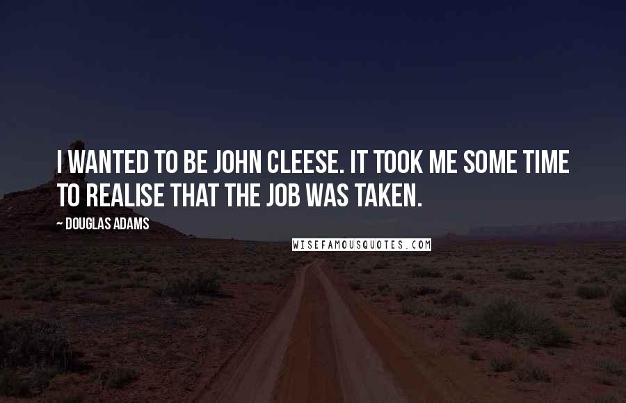 Douglas Adams Quotes: I wanted to be John Cleese. It took me some time to realise that the job was taken.