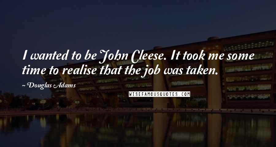 Douglas Adams Quotes: I wanted to be John Cleese. It took me some time to realise that the job was taken.