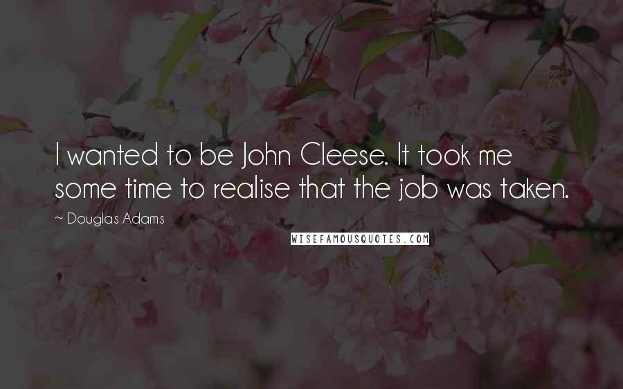 Douglas Adams Quotes: I wanted to be John Cleese. It took me some time to realise that the job was taken.