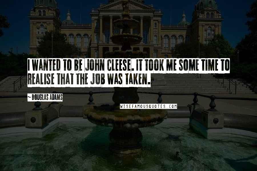 Douglas Adams Quotes: I wanted to be John Cleese. It took me some time to realise that the job was taken.