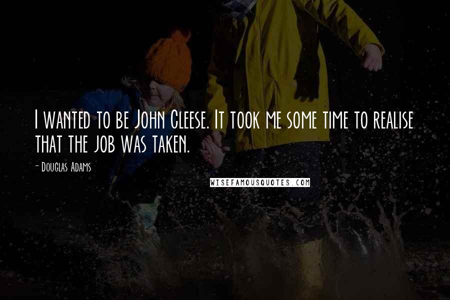 Douglas Adams Quotes: I wanted to be John Cleese. It took me some time to realise that the job was taken.