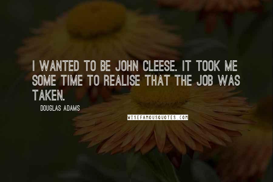 Douglas Adams Quotes: I wanted to be John Cleese. It took me some time to realise that the job was taken.