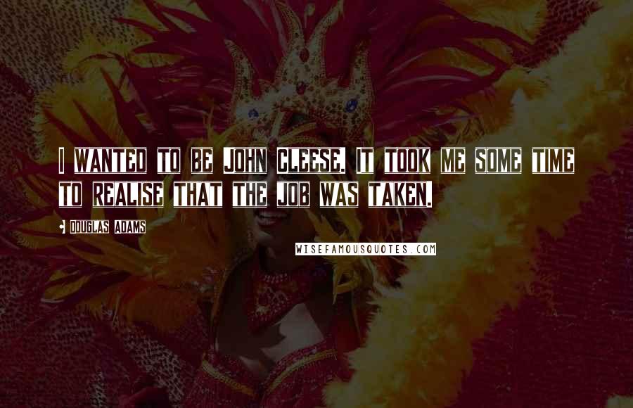 Douglas Adams Quotes: I wanted to be John Cleese. It took me some time to realise that the job was taken.