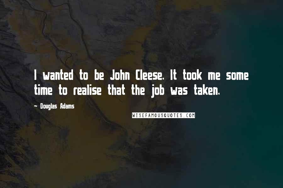Douglas Adams Quotes: I wanted to be John Cleese. It took me some time to realise that the job was taken.