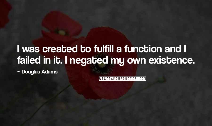 Douglas Adams Quotes: I was created to fulfill a function and I failed in it. I negated my own existence.