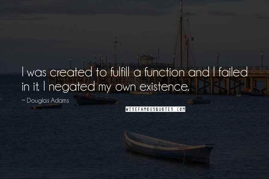 Douglas Adams Quotes: I was created to fulfill a function and I failed in it. I negated my own existence.
