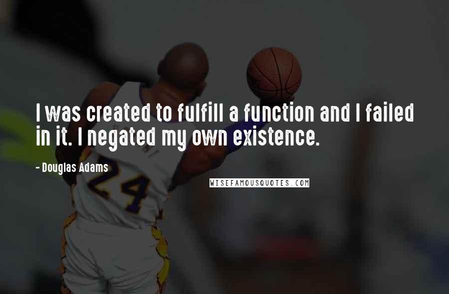 Douglas Adams Quotes: I was created to fulfill a function and I failed in it. I negated my own existence.
