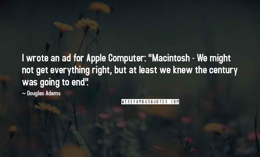 Douglas Adams Quotes: I wrote an ad for Apple Computer: "Macintosh - We might not get everything right, but at least we knew the century was going to end".