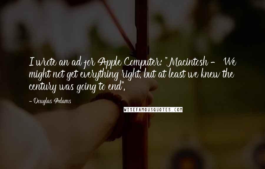 Douglas Adams Quotes: I wrote an ad for Apple Computer: "Macintosh - We might not get everything right, but at least we knew the century was going to end".